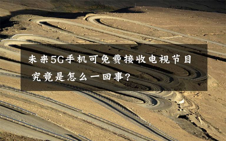未来5G手机可免费接收电视节目 究竟是怎么一回事?
