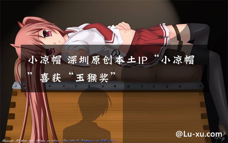小凉帽 深圳原创本土IP“小凉帽”喜获“玉猴奖”