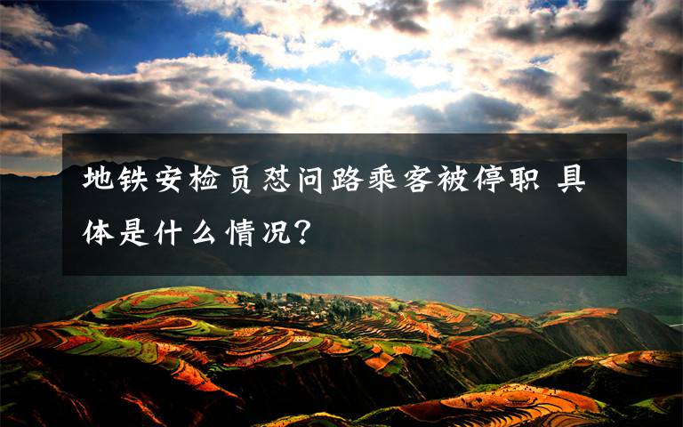 地铁安检员怼问路乘客被停职 具体是什么情况?