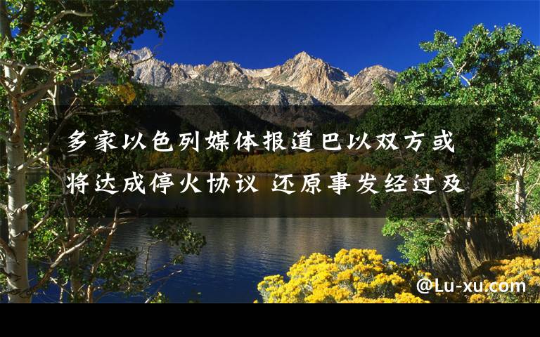 多家以色列媒体报道巴以双方或将达成停火协议 还原事发经过及背后原因!