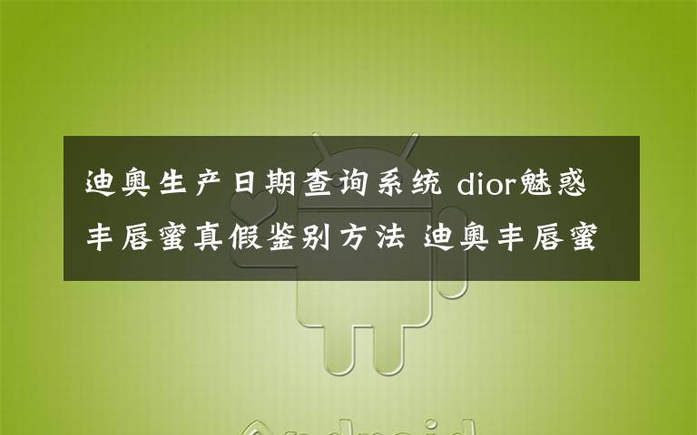 迪奥生产日期查询系统 dior魅惑丰唇蜜真假鉴别方法 迪奥丰唇蜜怎么看生产日期