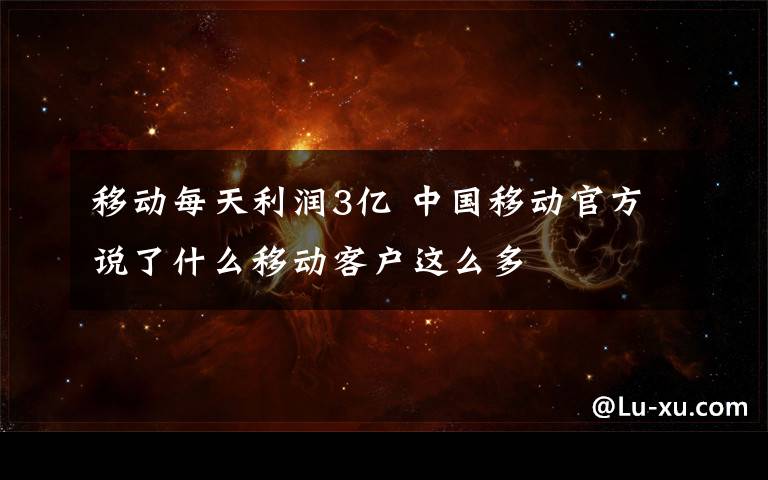 移动每天利润3亿 中国移动官方说了什么移动客户这么多