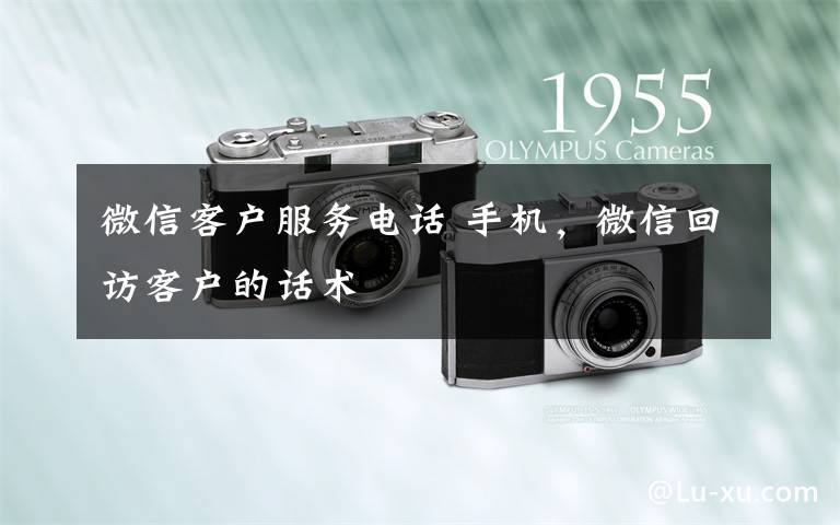 微信客户服务电话 手机,微信回访客户的话术
