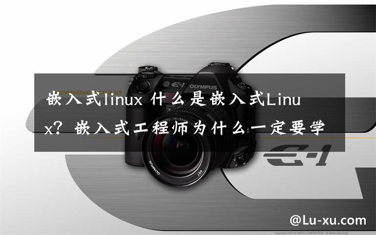 嵌入式linux 什么是嵌入式Linux?嵌入式工程师为什么一定要学嵌入式Linux?