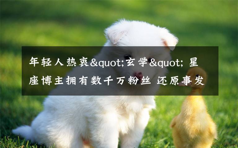 年轻人热衷"玄学" 星座博主拥有数千万粉丝 还原事发经过及背后原因!