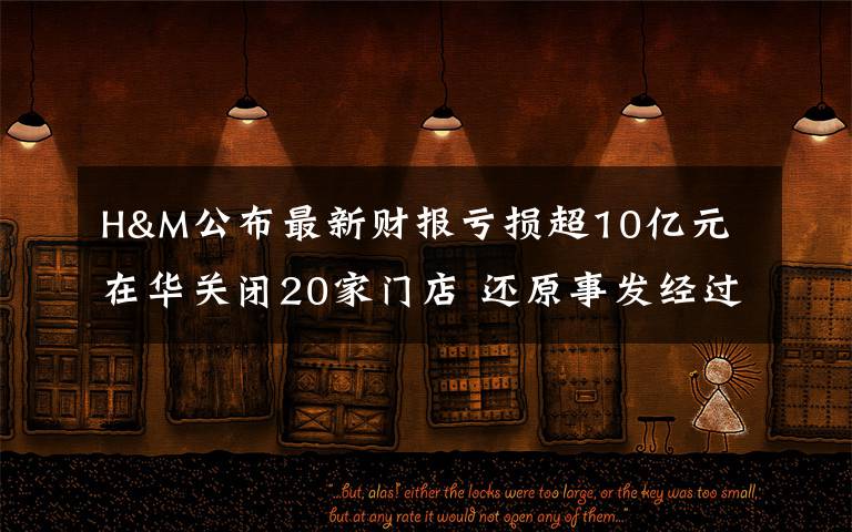H&M公布最新财报亏损超10亿元 在华关闭20家门店 还原事发经过及背后原因!