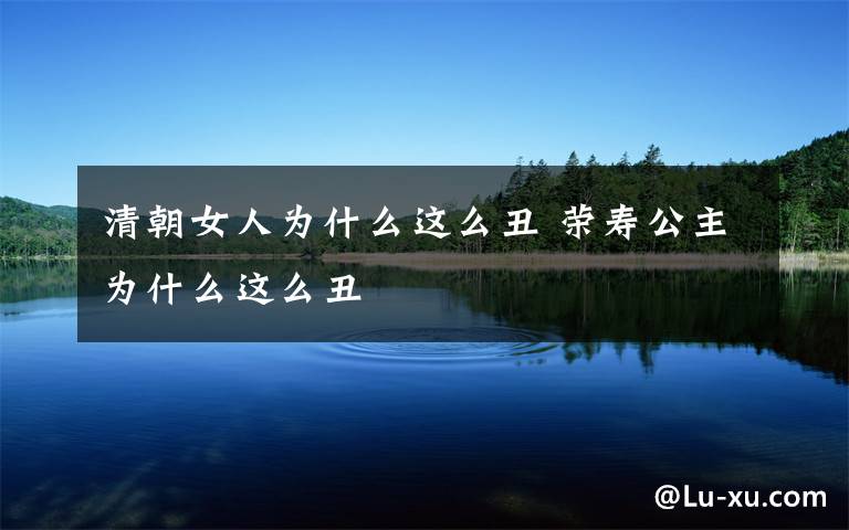 清朝女人为什么这么丑 荣寿公主为什么这么丑