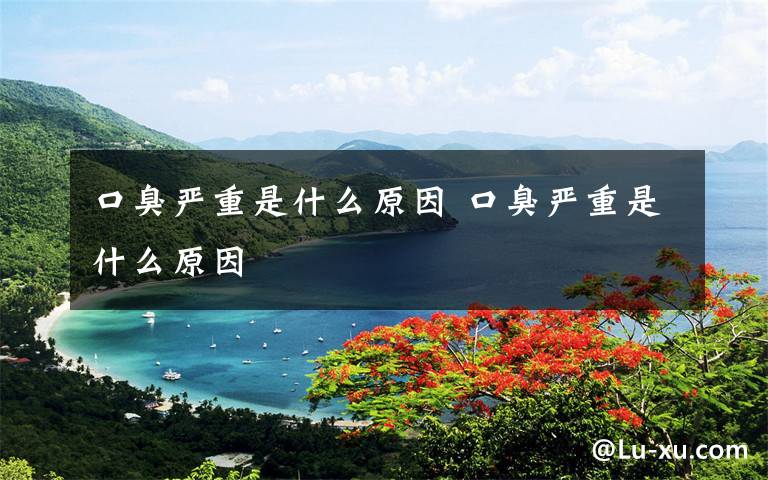 口臭严重是什么原因 口臭严重是什么原因