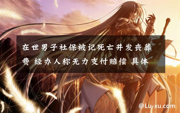 在世男子社保被记死亡并发丧葬费 经办人称无力支付赔偿 具体是什么情况?