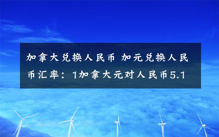 加拿大兑换人民币 加元兑换人民币汇率：1加拿大元对人民币5.1856元