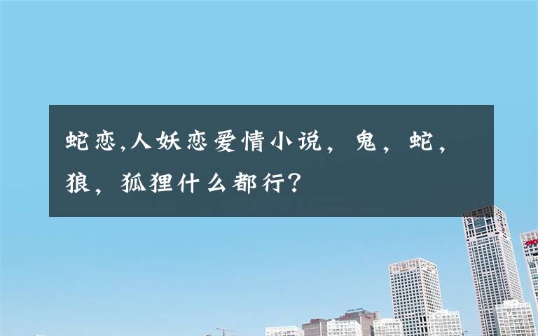 蛇恋,人妖恋爱情小说，鬼，蛇，狼，狐狸什么都行？