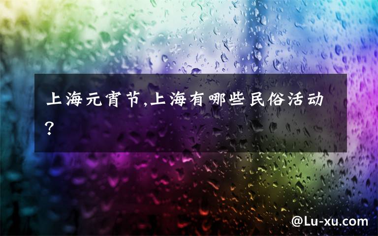 上海元宵节,上海有哪些民俗活动？