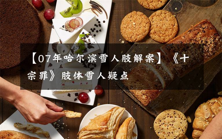 【07年哈尔滨雪人肢解案】《十宗罪》肢体雪人疑点