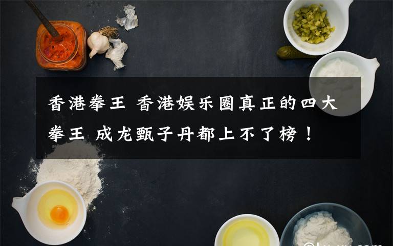 香港拳王 香港娱乐圈真正的四大拳王 成龙甄子丹都上不了榜！