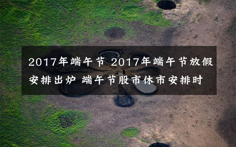 2017年端午节 2017年端午节放假安排出炉 端午节股市休市安排时间表