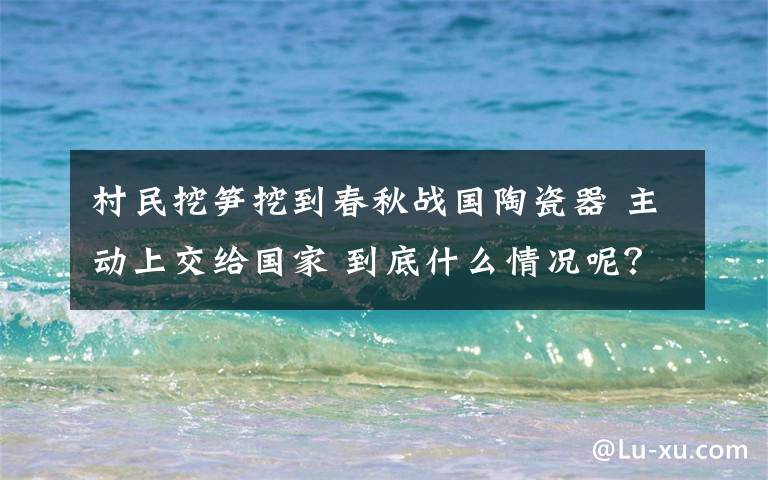 村民挖笋挖到春秋战国陶瓷器 主动上交给国家 到底什么情况呢?