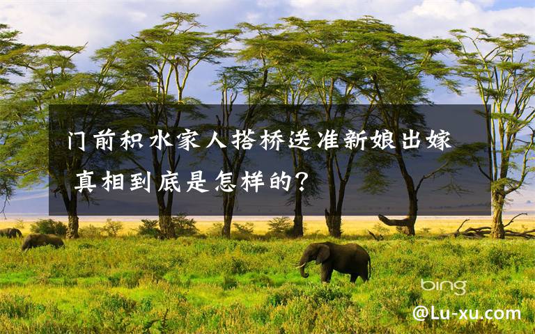 门前积水家人搭桥送准新娘出嫁 真相到底是怎样的?