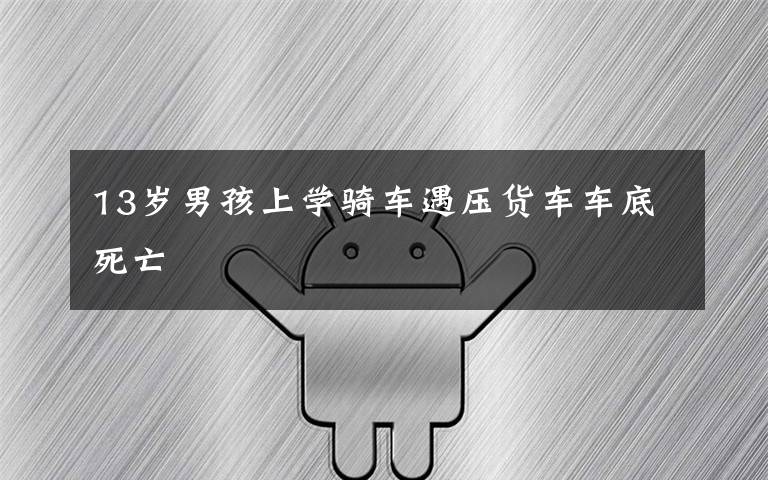 13岁男孩上学骑车遇压货车车底死亡