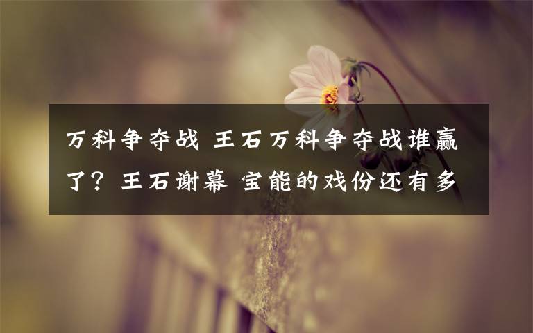 万科争夺战 王石万科争夺战谁赢了？王石谢幕 宝能的戏份还有多少？