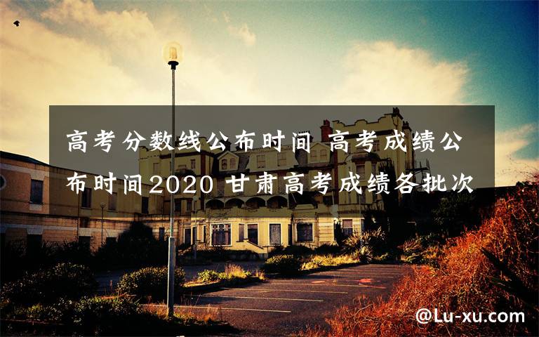 高考分数线公布时间 高考成绩公布时间2020 甘肃高考成绩各批次分数线发布时间