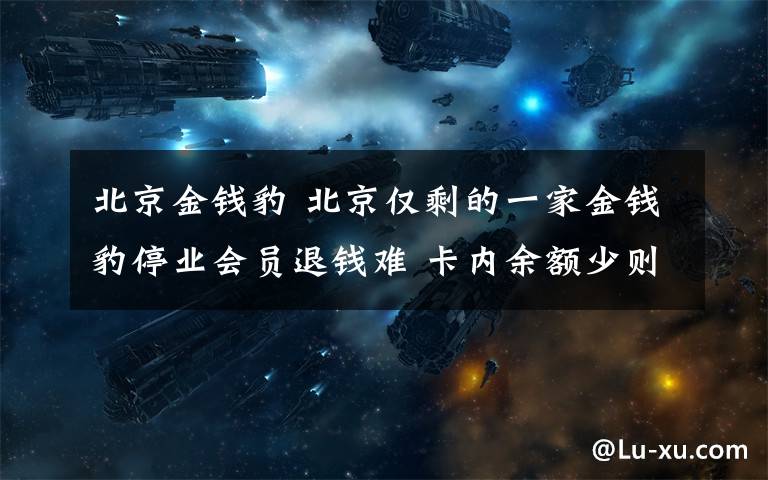 北京金钱豹 北京仅剩的一家金钱豹停业会员退钱难 卡内余额少则几千多则上万