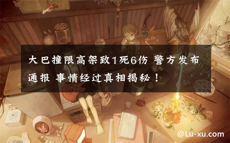 大巴撞限高架致1死6伤 警方发布通报 事情经过真相揭秘!