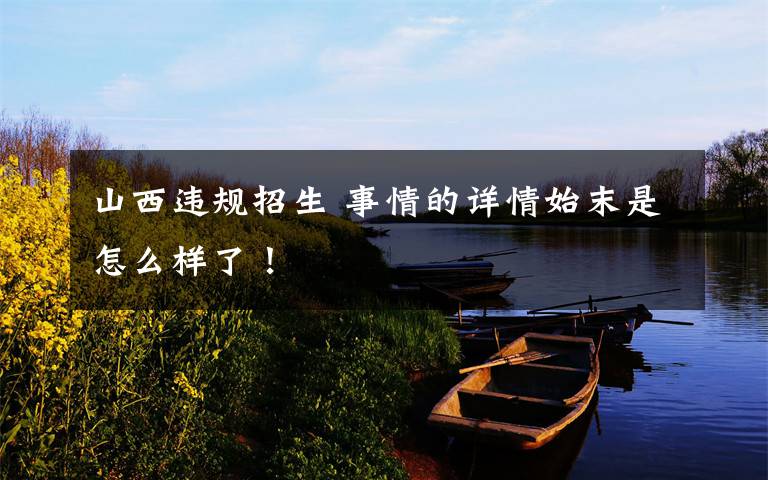 山西违规招生 事情的详情始末是怎么样了！