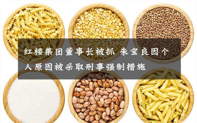 红楼集团董事长被抓 朱宝良因个人原因被采取刑事强制措施