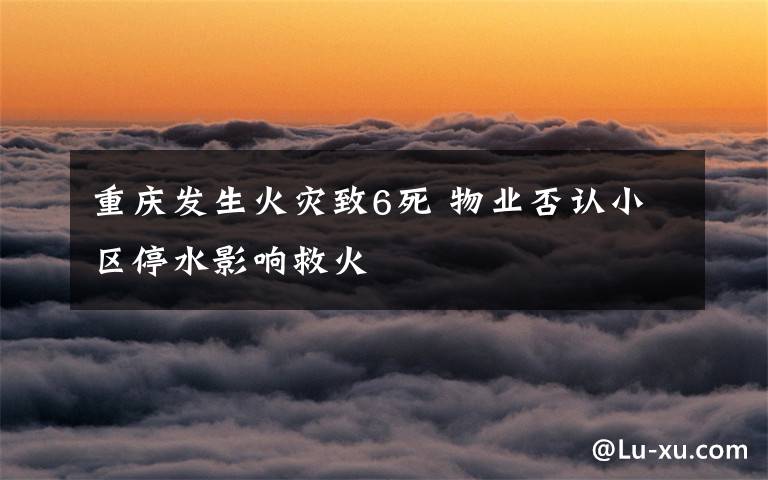 重庆发生火灾致6死 物业否认小区停水影响救火
