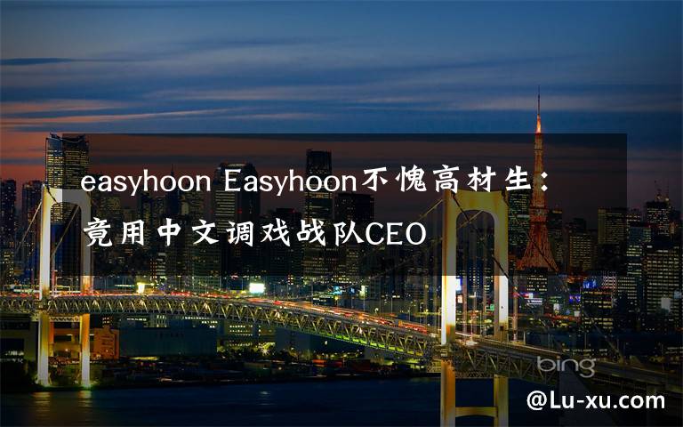 easyhoon Easyhoon不愧高材生:竟用中文调戏战队CEO