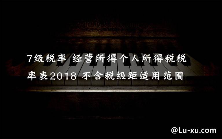 7级税率 经营所得个人所得税税率表2018 不含税级距适用范围