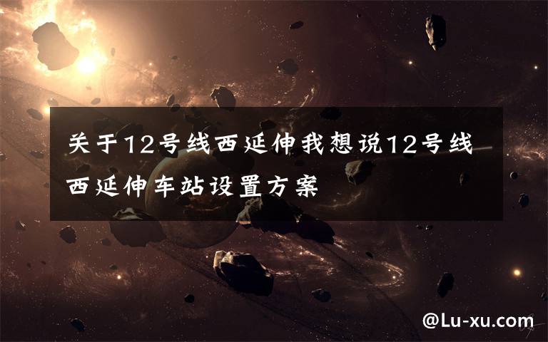 关于12号线西延伸我想说12号线西延伸车站设置方案