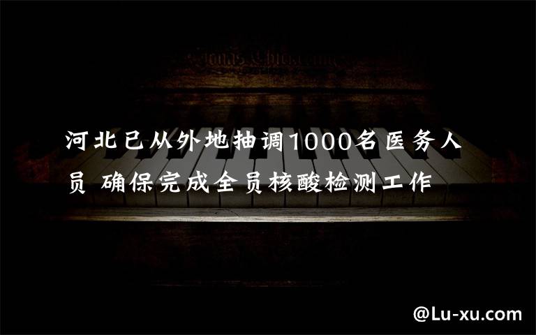 河北已从外地抽调1000名医务人员 确保完成全员核酸检测工作 目前是什么情况?