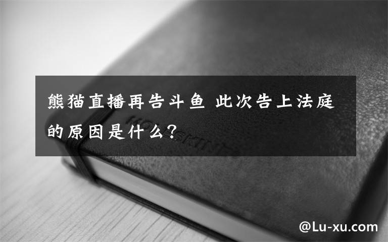 熊猫直播再告斗鱼 此次告上法庭的原因是什么?