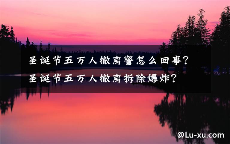 圣诞节五万人撤离警怎么回事?圣诞节五万人撤离拆除爆炸?