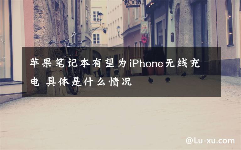 苹果笔记本有望为iPhone无线充电 具体是什么情况