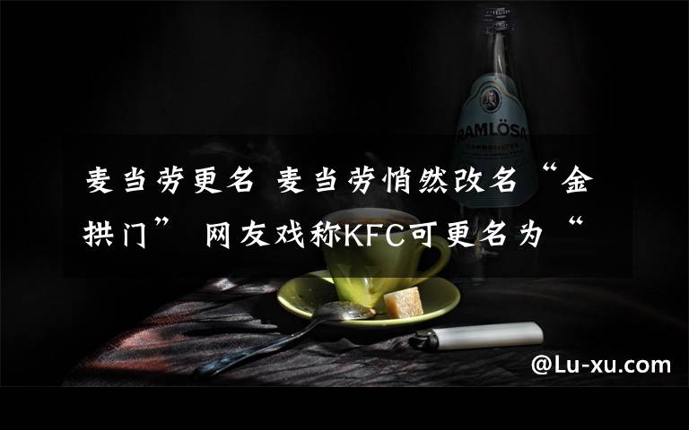 麦当劳更名 麦当劳悄然改名“金拱门” 网友戏称KFC可更名为“开封菜”