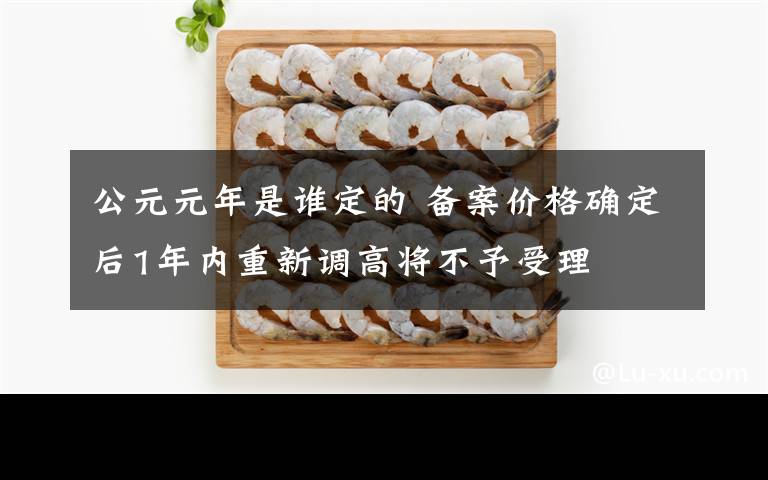 公元元年是谁定的 备案价格确定后1年内重新调高将不予受理