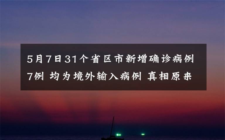 5月7日31个省区市新增确诊病例7例 均为境外输入病例 真相原来是这样！