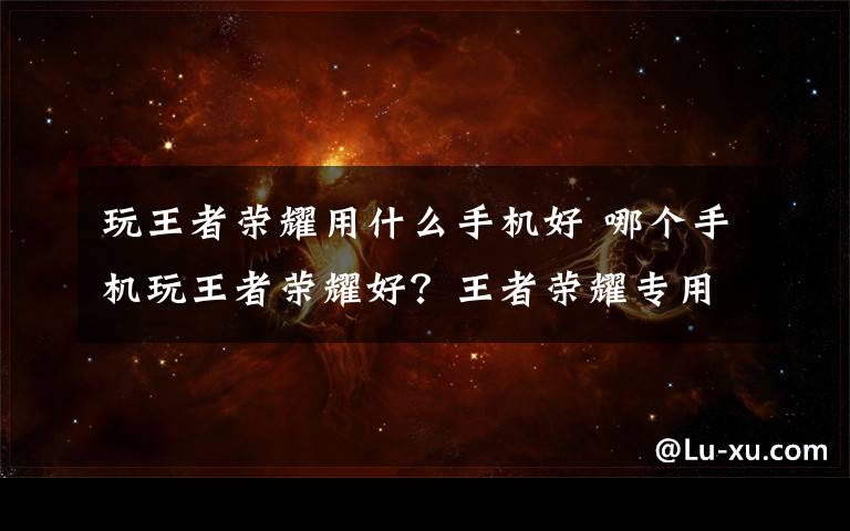 玩王者荣耀用什么手机好 哪个手机玩王者荣耀好?王者荣耀专用手机 小米6对比一加5手机
