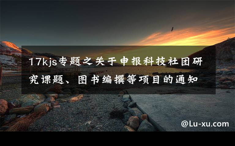 17kjs专题之关于申报科技社团研究课题、图书编撰等项目的通知