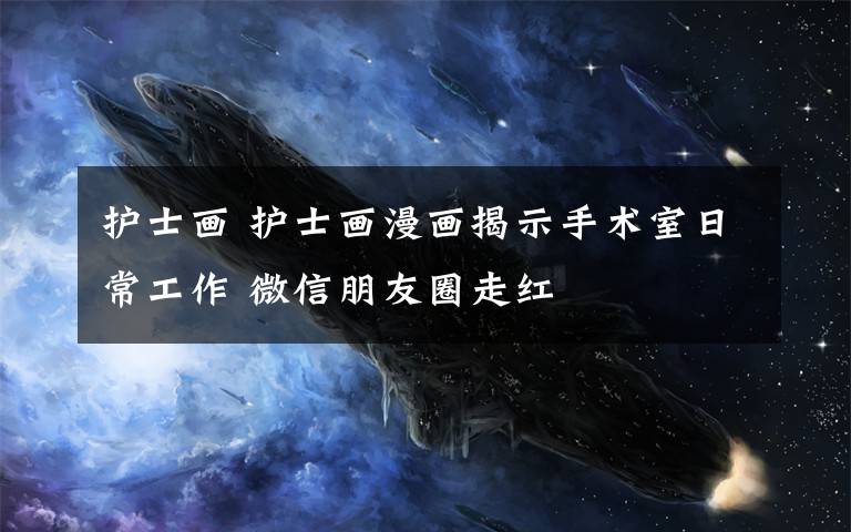 护士画 护士画漫画揭示手术室日常工作 微信朋友圈走红