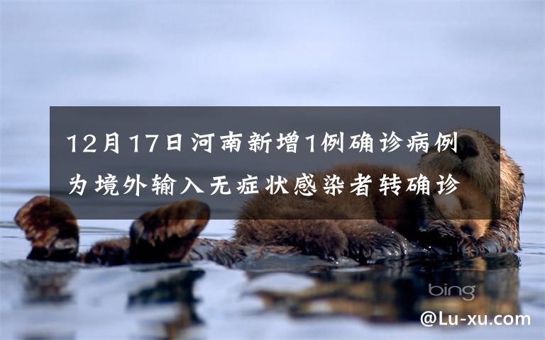 12月17日河南新增1例确诊病例 为境外输入无症状感染者转确诊 还原事发经过及背后原因!