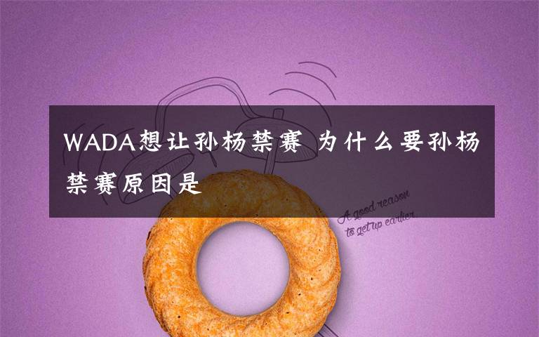 WADA想让孙杨禁赛 为什么要孙杨禁赛原因是