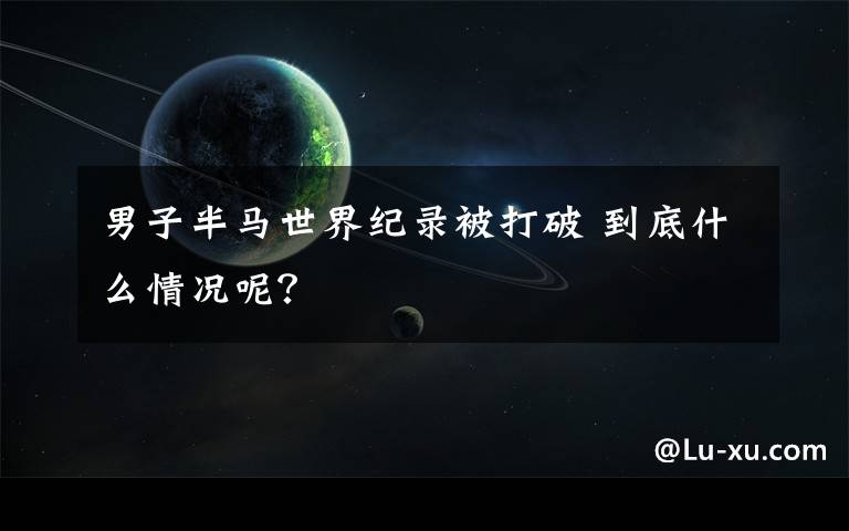 男子半马世界纪录被打破 到底什么情况呢?