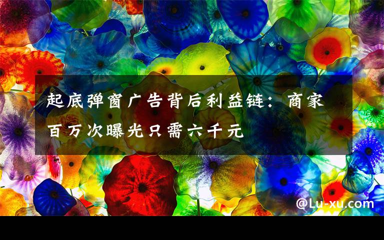 起底弹窗广告背后利益链:商家百万次曝光只需六千元