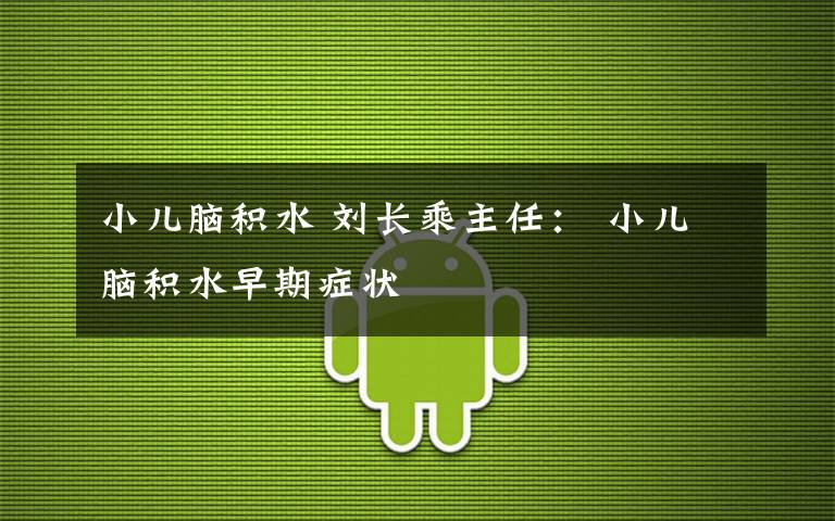 小儿脑积水 刘长乘主任： 小儿脑积水早期症状