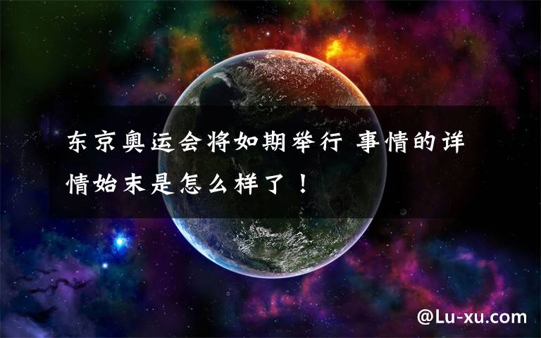 东京奥运会将如期举行 事情的详情始末是怎么样了!