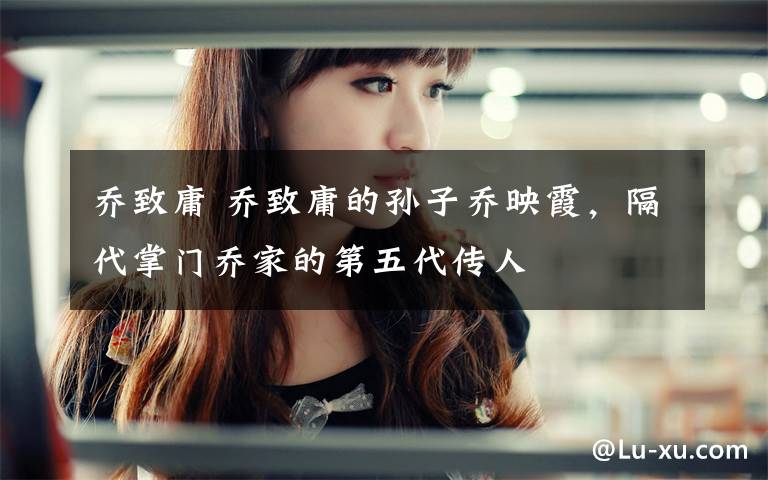 乔致庸 乔致庸的孙子乔映霞,隔代掌门乔家的第五代传人