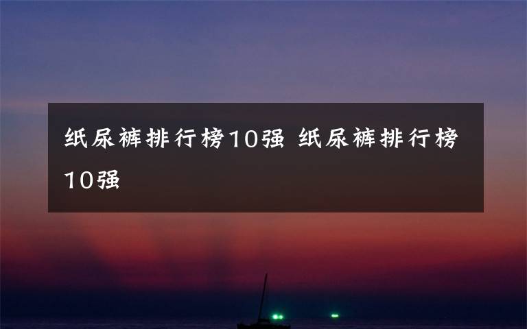 纸尿裤排行榜10强 纸尿裤排行榜10强